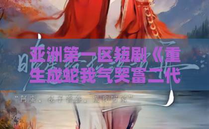 亚洲第一区短剧《重生成蛇我气哭富二代》（66集）爆火，凭什么让观众直呼上头？