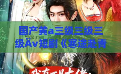 国产黄a三级三级三级Äv短剧《寒途赴青云》（62集）全集剧情与角色分析（寒途赴青云） 2026年追剧推荐