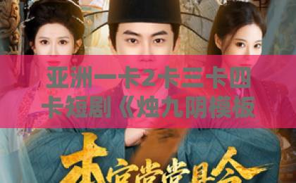 亚洲一卡2卡三卡四卡短剧《烛九阴模板，开局猛吃圣女软饭》60集全解析！【烛九阴模板】爆火背后的爽点与套路