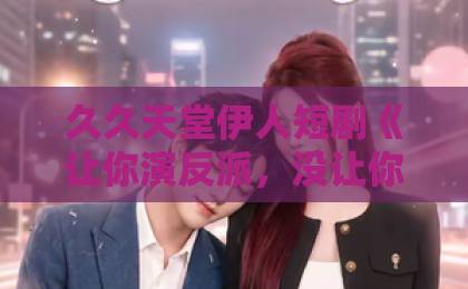 久久天堂伊人短剧《让你演反派，没让你把这里当刑场》（70集）【年度必看】？为什么它让观众直呼过瘾！