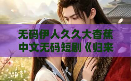无码伊人久久大杳蕉中文无码短剧《归来即无敌夫人请摘面纱》（75集）为何让人追得停不下来？【2026年必看爽剧】