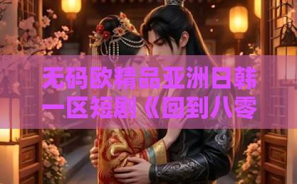 无码欧精品亚洲日韩一区短剧《回到八零我能听到古董心声》（62集）热播！穿越八零与古董对话的宝藏剧【关键词】悬疑喜剧