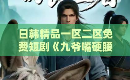 日韩精品一区二区免费短剧《九爷嘴硬腰软！夫人一哄就沦陷》（70集）火爆2026：霸道总裁的反差萌谁顶得住？