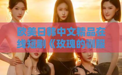 欧美日韩中文精品在线短剧《玫瑰的驯服法则》（65集）追剧指南：“玫瑰的驯服法则”为何让人上头？