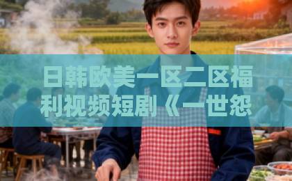 日韩欧美一区二区福利视频短剧《一世怨偶一世殊途》（57集）：为何2026年还能刷爆朋友圈？【一世怨偶一世殊途】追剧指南