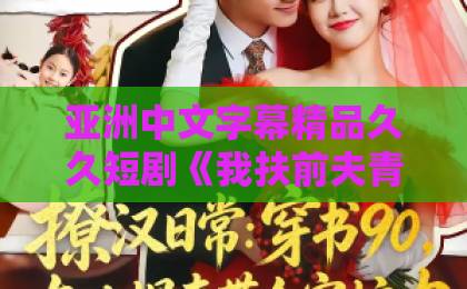 亚洲中文字幕精品久久短剧《我扶前夫青云志，前夫自夸有本事》（50集）：为什么全网都在追这部剧？【短剧推荐】值得一看的逆袭爽剧