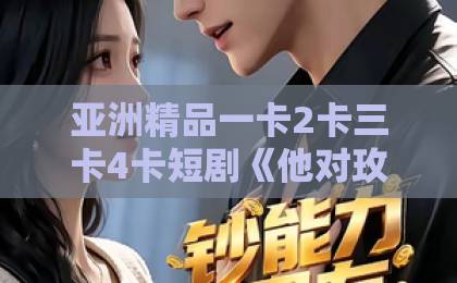 亚洲精品一卡2卡三卡4卡短剧《他对玫瑰动了心》（68集）追剧指南：剧情爽点与隐藏细节全解析【2026必看】