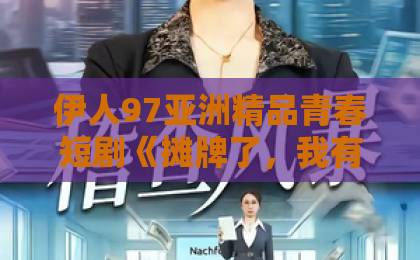 伊人97亚洲精品青春短剧《摊牌了，我有鉴宝神瞳》（98集）：一场鉴宝逆袭的视觉盛宴！【鉴宝神瞳】短剧为何让人欲罢不能？