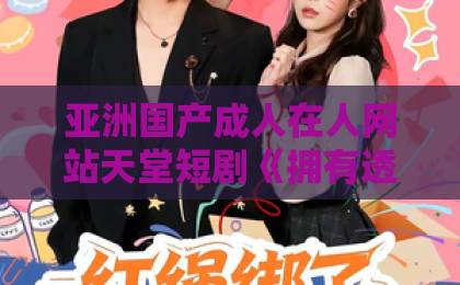 亚洲国产成人在人网站天堂短剧《拥有透视后，财源滚滚来》（136集）！透视能力如何让主角财源滚滚？【拥有透视后，财源滚滚来】剧情盘点