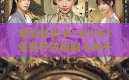 精品乱码卡1卡2卡3免费开放短剧《关于口碑这件事》（63集）口碑背后的秘密，你get到了吗？【深度解读】