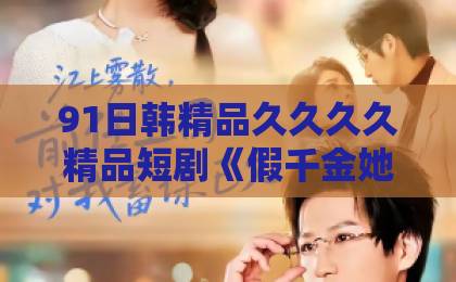 91日韩精品久久久久精品短剧《假千金她不争了，全家却抢着宠》（64集）为何2026年还能火？深度解析逆袭爽剧新套路