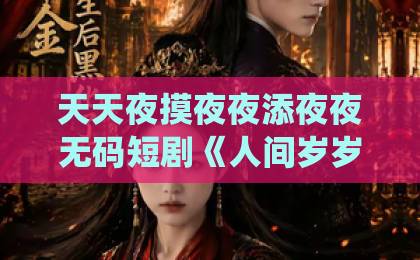 天天夜摸夜夜添夜夜无码短剧《人间岁岁胜仙年》（67集）爆火：凭什么人间烟火胜过仙年？