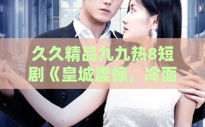久久精品九九热8短剧《皇城震惊，冷面太子有后了》（80集）为何让人上头？剧情解析与追剧指南