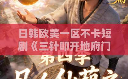 日韩欧美一区不卡短剧《三针叩开地府门，九世转生镇鬼门》——为何65集让观众直呼过瘾？【短剧推荐】高能反转不断