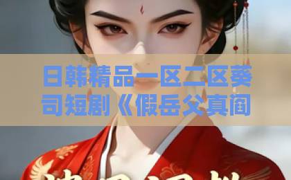 日韩精品一区二区葵司短剧《假岳父真阎王》（40集）：反转烧脑，2026年必追的悬疑神作！