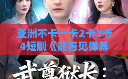 亚洲不卡一卡2卡3卡4短剧《能看见弹幕，我救赎了偏执大佬》（80集）火了！2026年观众为何疯狂追更？