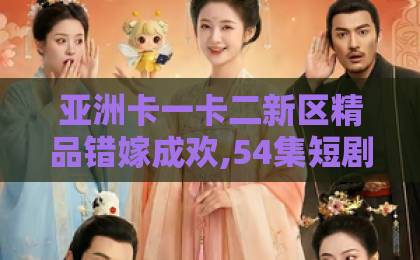 亚洲卡一卡二新区精品错嫁成欢,54集短剧凭什么让观众上头？【错嫁成欢】剧情反转太绝了！
