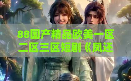 88国产精品欧美一区二区三区短剧《凤还朝，妖孽王爷请让道》（80集）｜2026年必追古装甜宠：女主逆袭+王爷追妻火葬场