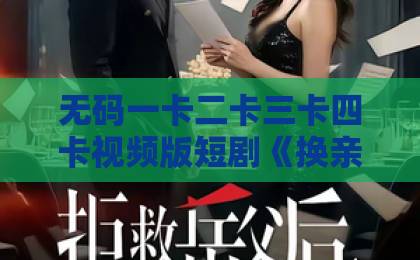 无码一卡二卡三卡四卡视频版短剧《换亲亏大了夫君是锦衣卫大佬》（41集）！看过的人都直呼过瘾【换亲亏大了】深度解析
