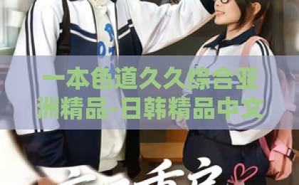 一本色道久久综合亚洲精品-日韩精品中文字幕巨臀乱码人妻久久中文字幕无码中出-亚洲日韩欧美一区二区三区2026年爆笑回归！《哈哈哈哈哈第六季》综艺新玩法全解析，笑点与感动齐飞