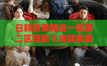 日韩欧美精品一区第二区短剧《海啸来袭，生死时速》（60集）！为什么全网都在刷这部灾难神作？【海啸来袭】生存指南与剧情深度解析