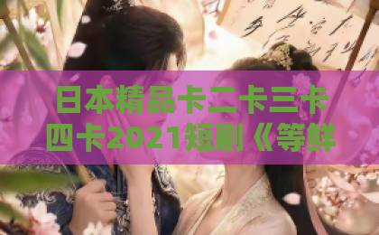 日本精品卡二卡三卡四卡2021短剧《等鲜花开满归途》（61集）：为什么这部2026年催泪神剧让人停不下来？【深度解析】