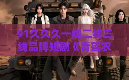 91久久久一线二线三线品牌短剧《青莲农宝》（20集）爆火原因解析：为什么说它是2026年必看的农村治愈剧？