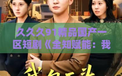 久久久91精品国产一区短剧《全知赋能：我从司机变成资本之王》（80集）！逆袭爽剧凭什么刷屏全网？【全知赋能】逆袭指南