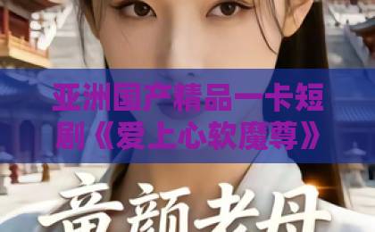 亚洲国产精品一卡短剧《爱上心软魔尊》（24集）！2026年爆款仙侠虐恋【追剧指南】