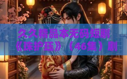 久久精品本无码短剧《珠护珏》（46集）剧情解析（珠护珏）！为何成为2026年必追爆款？