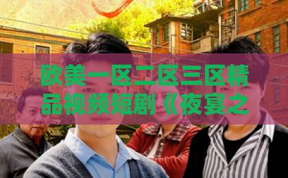欧美一区二区三区精品视频短剧《夜宴之下》（72集）上线即爆：为何这部剧让2026年观众欲罢不能？【剧情解析＋幕后故事】