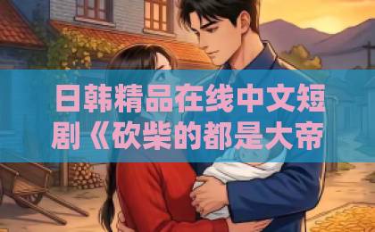 日韩精品在线中文短剧《砍柴的都是大帝，你来退婚？》（81集）：为何砍柴郎竟让退婚女悔不当初？【短剧推荐】深度解析剧情亮点