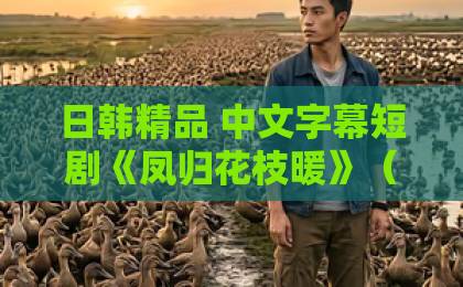 日韩精品 中文字幕短剧《凤归花枝暖》（78集）: 剧情虐心反转不断，结局太催泪！【凤归花枝暖】追剧指南
