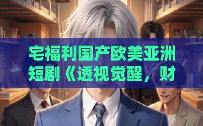 宅福利国产欧美亚洲短剧《透视觉醒，财富之眼辨乾坤》（70集）：2026年最值得追的逆袭爽剧！【透视觉醒】财富密码解析