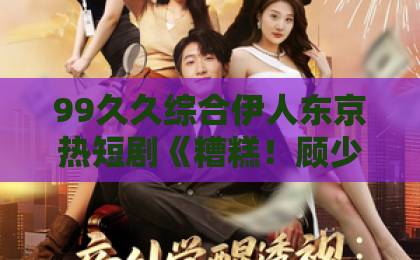 99久久综合伊人东京热短剧《糟糕！顾少白月光是顶级茶艺师》（63集）火爆2026：为何霸屏？【茶艺师短剧】剧情揭秘