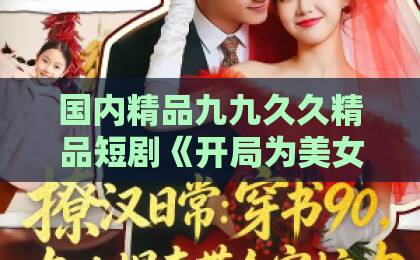 国内精品九九久久精品短剧《开局为美女师尊解毒，觉醒帝路星辰》（76集）：为何它让2026年观众集体上头？【短剧推荐】