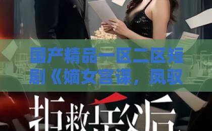 国产精品一区二区短剧《嫡女宫谋，凤驭朝野》（38集）大结局深度复盘：2026年最上头的宫斗爽剧【嫡女宫谋凤驭朝野】