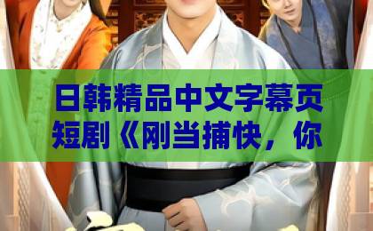日韩精品中文字幕页短剧《刚当捕快，你就破了惊天大案？》（80集）：这古装推理短剧为何让人上瘾？【短剧推荐】