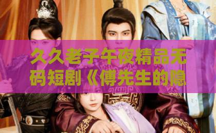 久久老子午夜精品无码短剧《傅先生的隐秘爱人》（40集）！为什么它能在2026年霸屏？【热门短剧推荐】深度解析