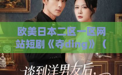 欧美日本二区一区网站短剧《夺ding》（35集）爆火：为何观众直呼上头？【短剧《夺ding》】深度解析剧情亮点与追剧指南