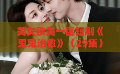 美女欧美一区短剧《鬼鬼治愈》（29集）！2026年治愈系黑马【鬼鬼治愈】全集剧情解析与观看指南