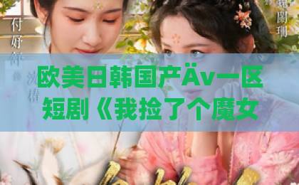 欧美日韩国产Äv一区短剧《我捡了个魔女当老婆第二季我真不是大佬啊》（59集）深度解析：大佬装萌新？【魔女老婆】第二季看点全揭秘！