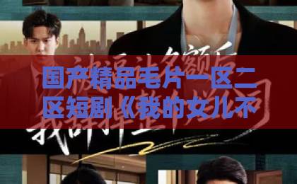 国产精品毛片一区二区短剧《我的女儿不好惹》（80集）全集解读：为什么说“女儿不好惹”才是2026年最飒的人生态度？