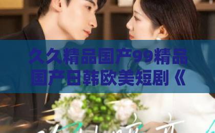 久久精品国产99精品国产日韩欧美短剧《重生退婚：蛇君大人宠你无忧》（61集）：这部玄幻甜宠剧为何让人上头？【蛇君大人】