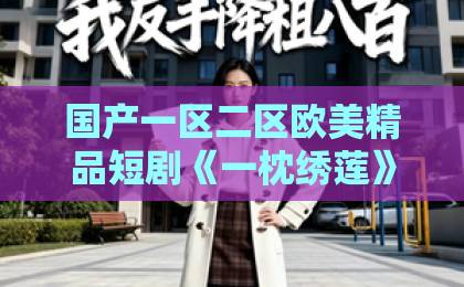 国产一区二区欧美精品短剧《一枕绣莲》（42集）：剧情亮点与角色深度解析【一枕绣莲】追剧攻略