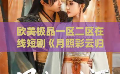 欧美极品一区二区在线短剧《月照彩云归》（71集）大结局解析：古装虐恋为何让人欲罢不能？
