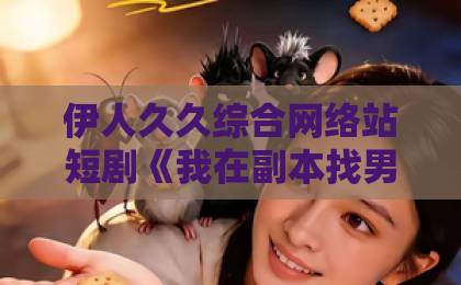 伊人久久综合网络站短剧《我在副本找男友》（21集）！为什么它让人又哭又笑？【短剧副本恋爱】深度解析