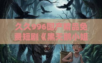 久久996国产精品免费短剧《黑天鹅小姐的猎爱法则》61集全解析！【黑天鹅小姐的猎爱法则】为何让人欲罢不能？