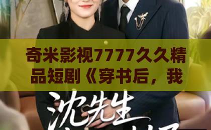 奇米影视7777久久精品短剧《穿书后，我攻略了权臣首辅》（46集）：2026年最硬核的古风逆袭指南