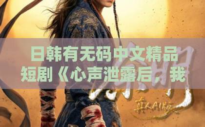 日韩有无码中文精品短剧《心声泄露后，我成了全书团宠》（55集）2026年爆火背后：这届观众到底在追什么？